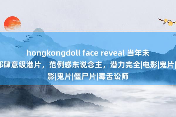 hongkongdoll face reveal 当年未在内地上映的6部肆意级港片，范例感东说念主，潜力完全|电影|鬼片|僵尸片|毒舌讼师