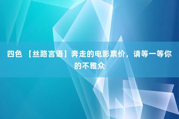 四色 【丝路言语】奔走的电影票价，请等一等你的不雅众