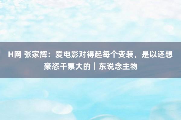 H网 张家辉：爱电影对得起每个变装，是以还想豪恣干票大的｜东说念主物