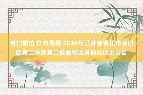 自拍偷拍 在线视频 2024年江苏省镇江市京口区第二季度第二批食物监督抽检成果公告