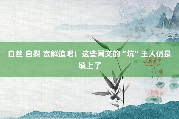 白丝 自慰 宽解追吧！这些网文的“坑”王人仍是填上了