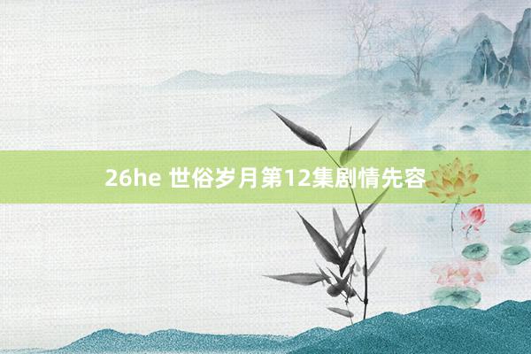 26he 世俗岁月第12集剧情先容