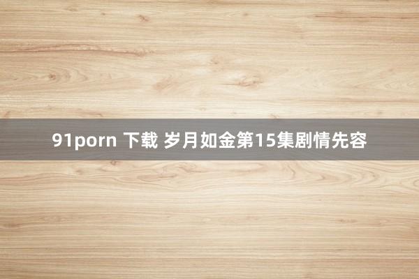 91porn 下载 岁月如金第15集剧情先容