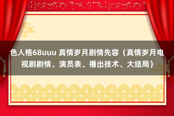 色人格68uuu 真情岁月剧情先容（真情岁月电视剧剧情、演员表、播出技术、大结局）