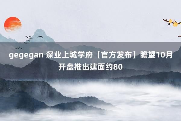 gegegan 深业上城学府【官方发布】瞻望10月开盘推出建面约80