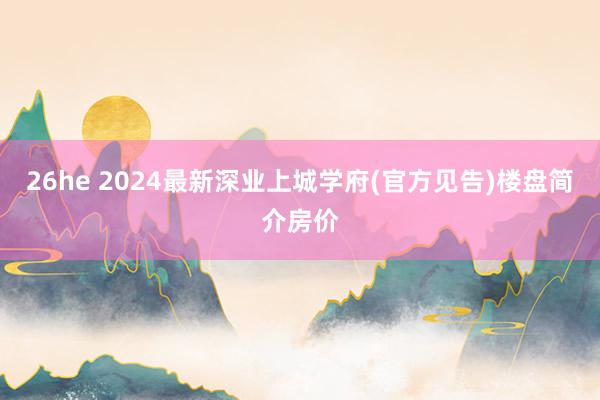 26he 2024最新深业上城学府(官方见告)楼盘简介房价