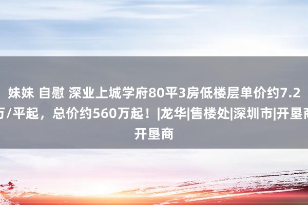 妹妹 自慰 深业上城学府80平3房低楼层单价约7.2万/平起，总价约560万起！|龙华|售楼处|深圳市|开垦商