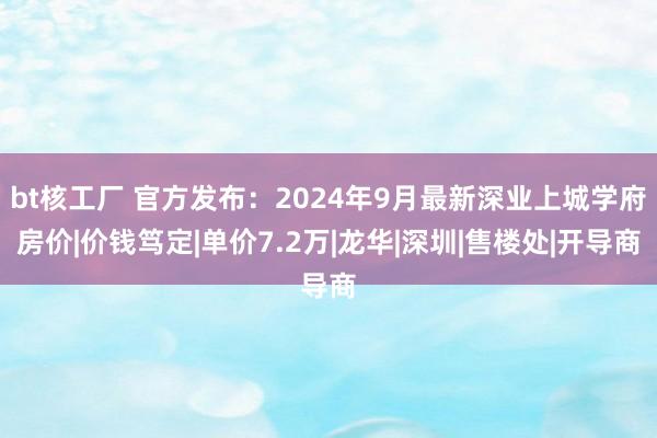 bt核工厂 官方发布：2024年9月最新深业上城学府房价|价钱笃定|单价7.2万|龙华|深圳|售楼处|开导商