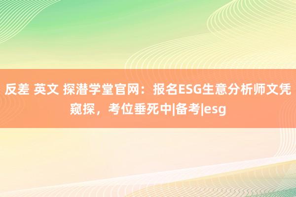 反差 英文 探潜学堂官网：报名ESG生意分析师文凭窥探，考位垂死中|备考|esg