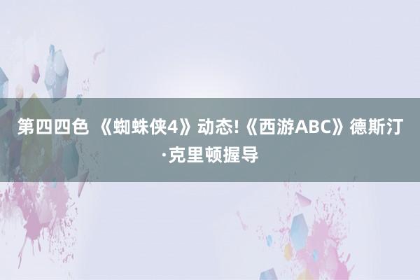 第四四色 《蜘蛛侠4》动态!《西游ABC》德斯汀·克里顿握导