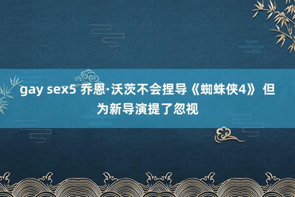 gay sex5 乔恩·沃茨不会捏导《蜘蛛侠4》 但为新导演提了忽视